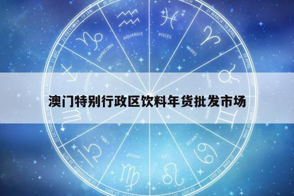 澳门特别行政区饮料年货批发市场
